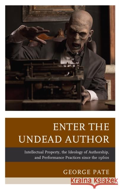 Enter the Undead Author: Intellectual Property, the Ideology of Authorship, and Performance Practices Since the 1960s George Pate 9781683931584 Fairleigh Dickinson University Press