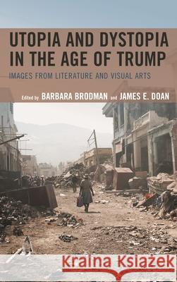 Utopia and Dystopia in the Age of Trump: Images from Literature and Visual Arts Barbara Brodman James E. Doan Dan M. Abitz 9781683931676