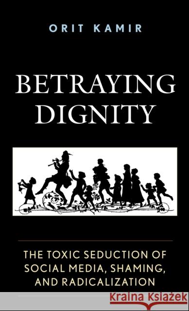 Betraying Dignity: The Toxic Seduction of Social Media, Shaming, and Radicalization Orit Kamir 9781683932031 Fairleigh Dickinson University Press