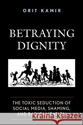 Betraying Dignity: The Toxic Seduction of Social Media, Shaming, and Radicalization Orit Kamir 9781683932055 Fairleigh Dickinson University Press