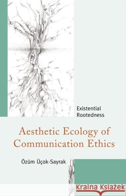 Aesthetic Ecology of Communication Ethics: Existential Rootedness Ucok-Sayrak Ozum 9781683932246 Fairleigh Dickinson University Press
