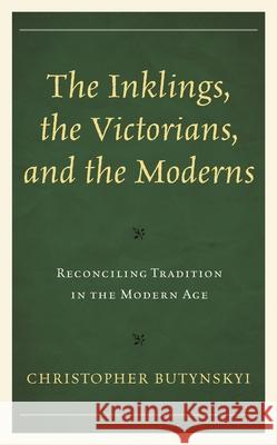 The Inklings, the Victorians, and the Moderns: Reconciling Tradition in the Modern Age Christopher Butynskyi 9781683932291 Fairleigh Dickinson University Press