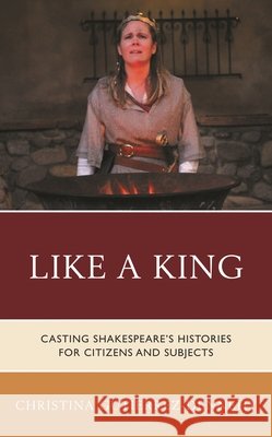Like a King: Casting Shakespeare's Histories for Citizens and Subjects Christina Gutierrez-Dennehy 9781683932543
