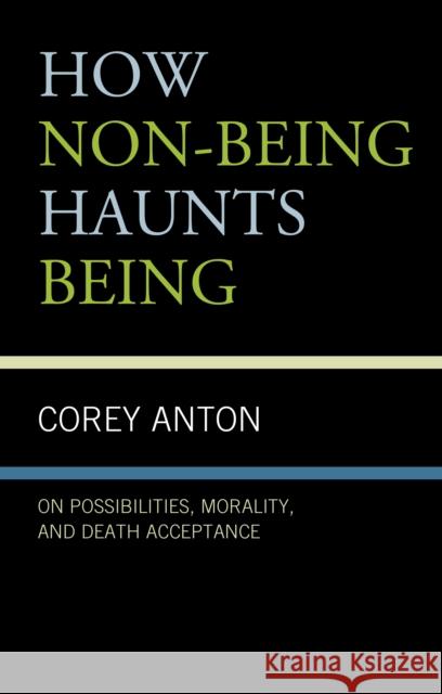How Non-Being Haunts Being: On Possibilities, Morality, and Death Acceptance Corey Anton 9781683932840 Fairleigh Dickinson University Press