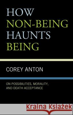 How Non-Being Haunts Being: On Possibilities, Morality, and Death Acceptance Anton, Corey 9781683932864 Fairleigh Dickinson University Press