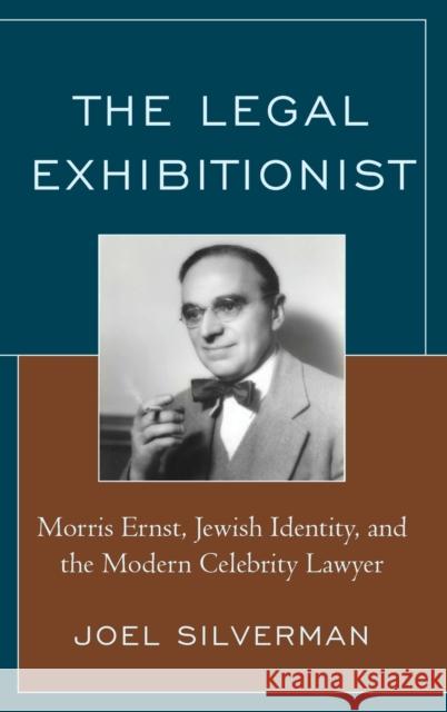 The Legal Exhibitionist: Morris Ernst, Jewish Identity, and the Modern Celebrity Lawyer Joel Silverman 9781683933359