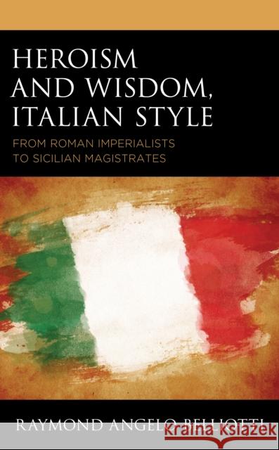 Heroism and Wisdom, Italian Style: From Roman Imperialists to Sicilian Magistrates Belliotti, Raymond Angelo 9781683933571