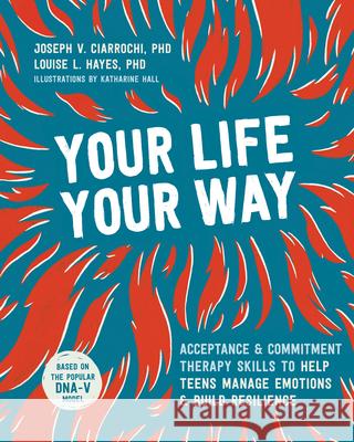 Your Life, Your Way: Acceptance and Commitment Therapy Skills to Help Teens Manage Emotions and Build Resilience Joseph V. Ciarrochi Louise L. Hayes 9781684034659 Instant Help Publications