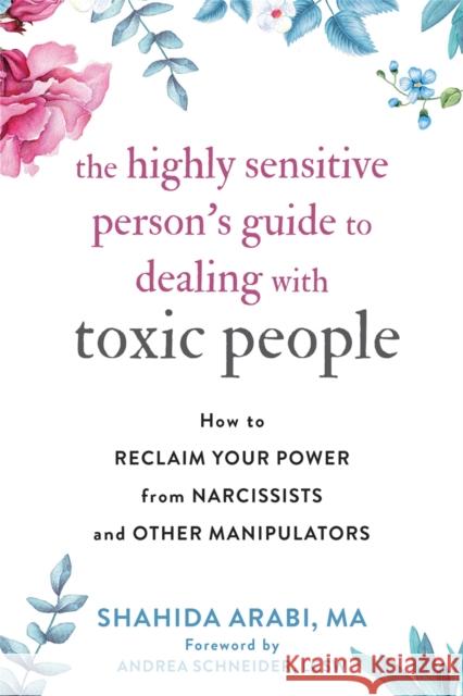 The Highly Sensitive Person's Guide to Dealing with Toxic People: How to Reclaim Your Power from Narcissists and Other Manipulators Shahida Arabi Andrea Schneider 9781684035304