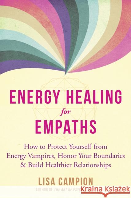Energy Healing for Empaths: How to Protect Yourself from Energy Vampires, Honor Your Boundaries, and Build Healthier Relationships Lisa Campion 9781684035922