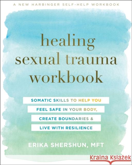 Healing Sexual Trauma Workbook: Somatic Skills to Help You Feel Safe in Your Body, Create Boundaries, and Live with Resilience Erika Shershun 9781684036509 New Harbinger Publications