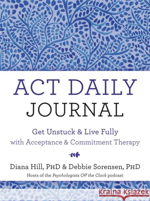 ACT Daily Journal: Get Unstuck and Live Fully with Acceptance and Commitment Therapy Diana Hill Debbie Sorensen 9781684037377 New Harbinger Publications
