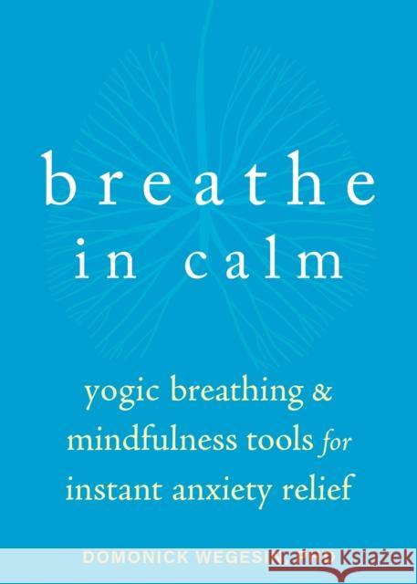 Breathe In Calm: Yogic Breathing and Mindfulness Tools for Instant Anxiety Relief Domonick Wegesin 9781684038817 New Harbinger Publications