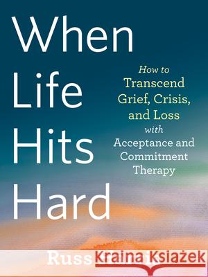 When Life Hits Hard: How to Transcend Grief, Crisis, and Loss with Acceptance and Commitment Therapy Harris, Russ 9781684039012 New Harbinger Publications