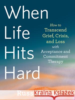 When Life Hits Hard: How to Transcend Grief, Crisis, and Loss with Acceptance and Commitment Therapy Harris, Russ 9781684039012 New Harbinger Publications