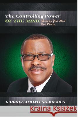 The Controlling Power of the Mind: Renewing Your Mind Unto Victory Gabriel Amoateng-Boahen 9781684110247 Rehoboth House