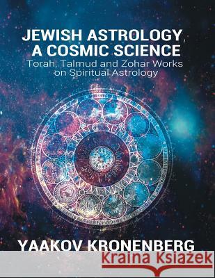 Jewish Astrology, A Cosmic Science: Torah, Talmud and Zohar Works on Spiritual Astrology Kronenberg, Yaakov 9781684110636 www.bnpublishing.com