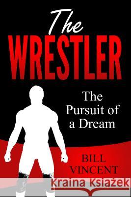 The Wrestler: The Pursuit of a Dream Bill Vincent 9781684110667