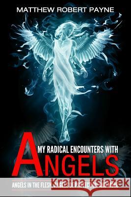 My Radical Encounters with Angels: Angels in the Flesh, Angels of Protection and More Payne, Matthew Robert 9781684112364