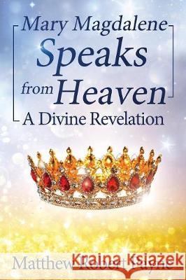 Mary Magdalene Speaks from Heaven: A Divine Revelation Matthew Robert Payne 9781684114191 Matthew Robert Payne