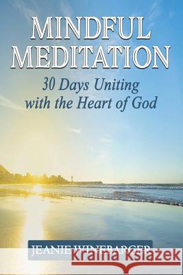 Mindful Meditation: 30 Days Uniting with the Heart of God Jeanie Winebarger 9781684115914