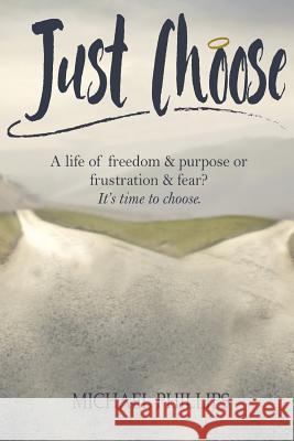 Just Choose: A Life of Freedom and Purpose or Frustration and Fear? It's time to choose. Phillips, Michael 9781684117147