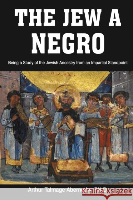 The Jew a Negro: Being a Study of the Jewish Ancestry from an Impartial Standpoint Ph. D. Arthu Arthur Talmage Abernethy 9781684117277 www.bnpublishing.com