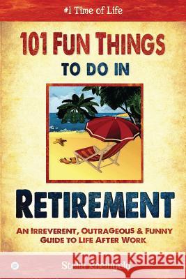 101 Fun things to do in retirement: An Irreverent, Outrageous & Funny Guide to Life After Work Rheingold, Stella 9781684181988 Sovereign Media Group