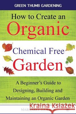 How to create an organic chemical free garden: A Beginner's Guide to Designing, Building and Maintaining an Organic Garden Dawson, Margaret 9781684182008 Sovereign Media Group
