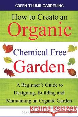 How to Create an Organic Chemical Free Garden: A beginner's guide to designing, building & maintaining an organic garden Dawson, Margaret 9781684182954 Sovereign Media Group