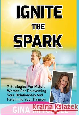 Ignite The Spark: 7 Strategies For Mature Women For Reinventing Your Relationship and Reigniting Your Passion Mitchell, Gina 9781684184781 Evolve Global Publishing