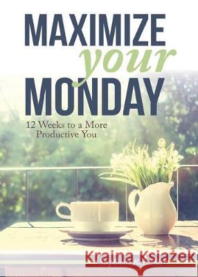 Maximize Your Monday: 12 Weeks to a More Productive You Stephanie L. Reynolds 9781684197934