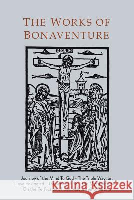 Works of Bonaventure: Journey of the Mind To God - The Triple Way, or, Love Enkindled - The Tree of Life - The Mystical Vine - On the Perfec Bonaventure, Saint 9781684220427