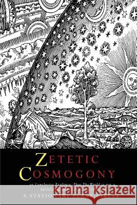 Zetetic Cosmogony: Or Conclusive Evidence that the World is not a Rotating Revolving Globe but a Stationary Plane Circle Winship, Thomas 9781684221233 Martino Fine Books