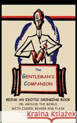 The Gentleman's Companion: Being an Exotic Drinking Book Or, Around the World with Jigger, Beaker and Flask Charles Henry Baker 9781684221295