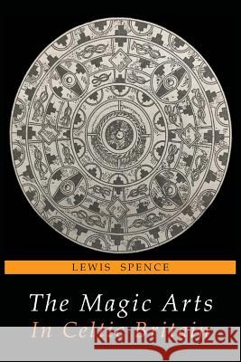 The Magic Arts in Celtic Britain Lewis Spence 9781684222292