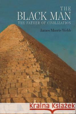 The Black Man: The Father of Civilization, Proven by Biblical History James Morris Webb 9781684224180 Martino Fine Books