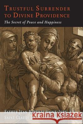 Trustful Surrender to Divine Providence: The Secret of Peace and Happiness Jean Baptiste Saint-Jure Claude de L 9781684224647