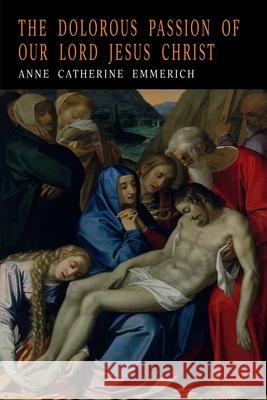 The Dolorous Passion of Our Lord Jesus Christ Anne Catharine Emmerich Anna Katharina Emmerich 9781684224692 Martino Fine Books