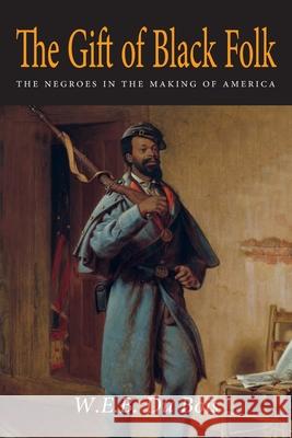 The Gift of Black Folk: The Negroes in the Making of America W. E. B. D William William Edward D W. E. B. DuBois 9781684225569 Martino Fine Books