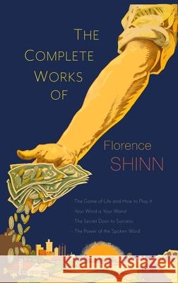 The Complete Works of Florence Scovel Shinn: The Game of Life and How to Play It; Your Word Is Your Wand; The Secret Door to Success; and The Power of Florence Scovel Shinn 9781684226139