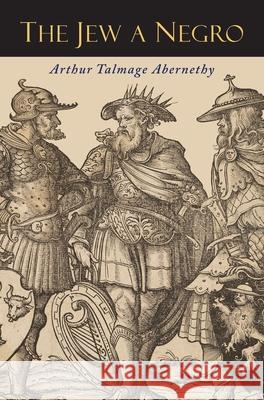 The Jew a Negro: Being a Study of the Jewish Ancestry from an Impartial Standpoint Arthur Talmage Abernethy 9781684227716 Martino Fine Books