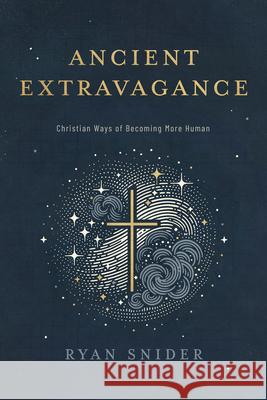 Ancient Extravagance: Christian Ways of Becoming More Human Ryan Snider 9781684260836