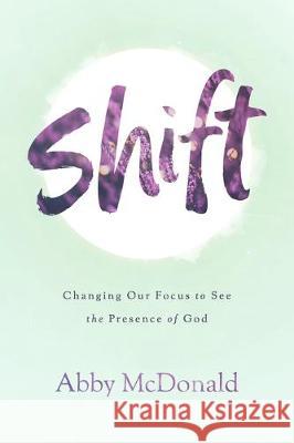 Shift: Changing Our Focus to See the Presence of God Abby McDonald 9781684263103 ACU Press/Leafwood Publishers