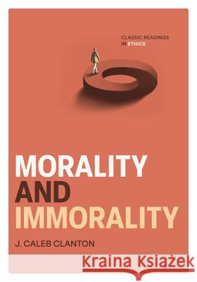 Morality and Immorality: Classic Readings in Ethics J. Caleb Clanton 9781684263127 Abilene Christian University Press