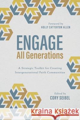 Engage All Generations: A Strategic Toolkit for Creating Intergenerational Faith Communities Cory Seibel 9781684263219