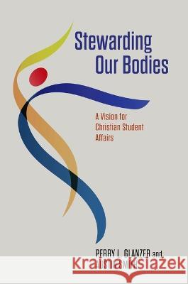 Stewarding Our Bodies: A Vision for Christian Student Affairs Perry L. Glanzer Austin T. Smith 9781684263424