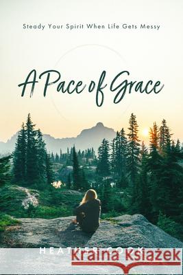 A Pace of Grace: Steady Your Spirit When Life Gets Messy Heather Cook 9781684263882