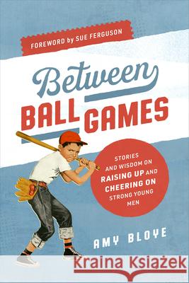 Between Ball Games: Stories and Wisdom on Raising Up and Cheering on Strong Young Men Amy Bloye 9781684263912 ACU Press/Leafwood Publishers