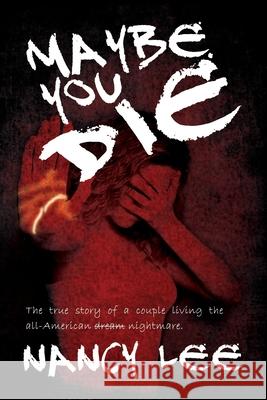 Maybe You Die: The True Story of a Couple Living the All-American Nightmare Nancy Lee 9781684334421 Black Rose Writing
